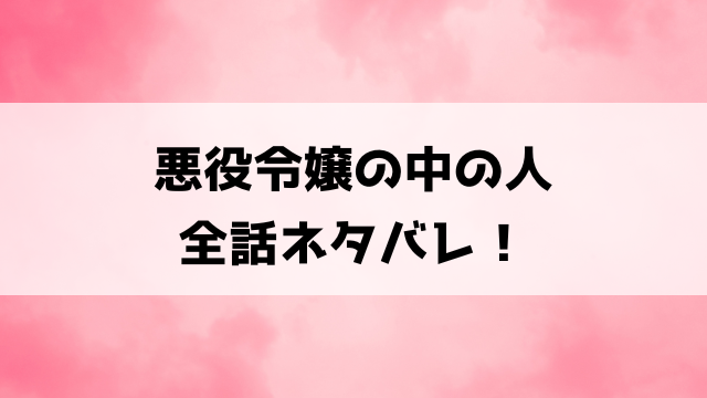 『悪役令嬢の中の人』最終回までネタバレ！結末はどうなるのかも徹底考察！